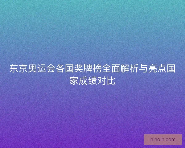 东京奥运会各国奖牌榜全面解析与亮点国家成绩对比