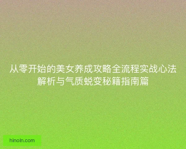 从零开始的美女养成攻略全流程实战心法解析与气质蜕变秘籍指南篇