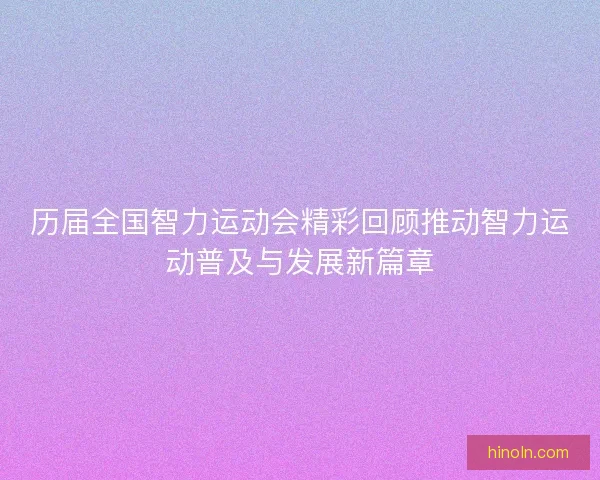 历届全国智力运动会精彩回顾推动智力运动普及与发展新篇章