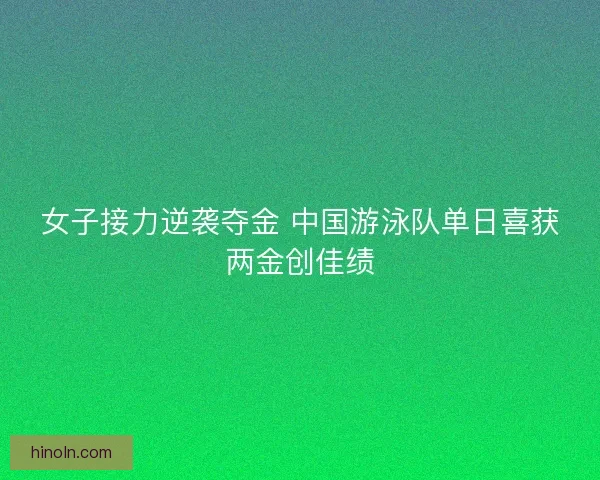 女子接力逆袭夺金 中国游泳队单日喜获两金创佳绩