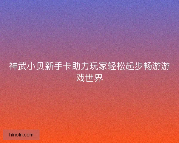 神武小贝新手卡助力玩家轻松起步畅游游戏世界